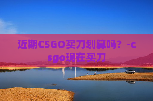 近期CSGO买刀划算吗？-csgo现在买刀