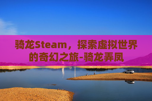 骑龙Steam，探索虚拟世界的奇幻之旅-骑龙弄凤