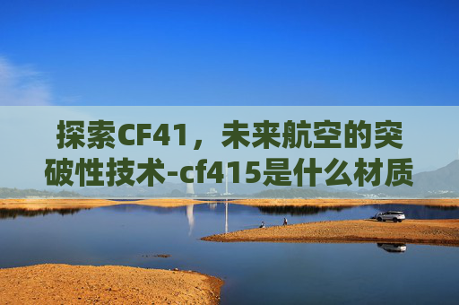 探索CF41，未来航空的突破性技术-cf415是什么材质