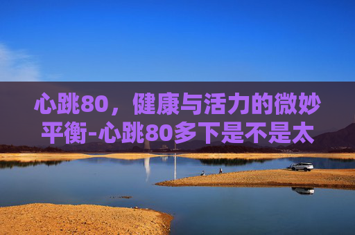 心跳80，健康与活力的微妙平衡-心跳80多下是不是太快了