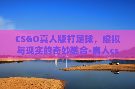 CSGO真人版打足球，虚拟与现实的奇妙融合-真人cs go