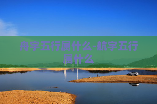 舟字五行属什么-航字五行属什么