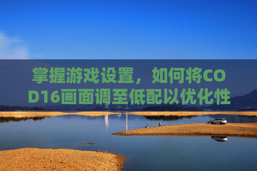 掌握游戏设置，如何将COD16画面调至低配以优化性能-cod16最低画质怎么调