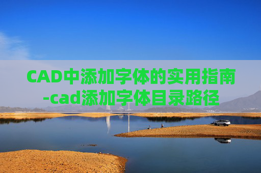 CAD中添加字体的实用指南-cad添加字体目录路径