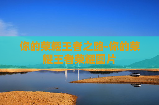 你的荣耀王者之路-你的荣耀王者荣耀图片