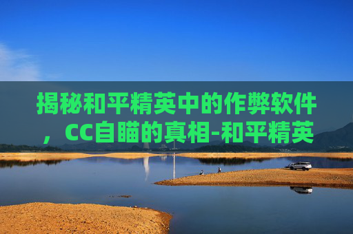 揭秘和平精英中的作弊软件，CC自瞄的真相-和平精英手游自瞄