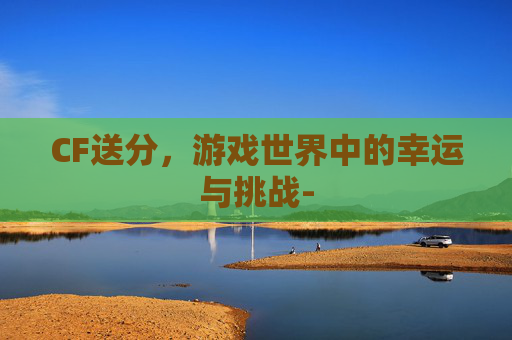 CF送分，游戏世界中的幸运与挑战-