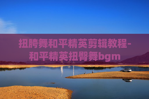 扭胯舞和平精英剪辑教程-和平精英扭臀舞bgm