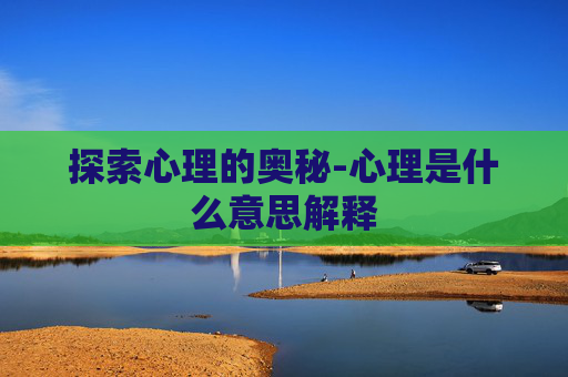 探索心理的奥秘-心理是什么意思解释