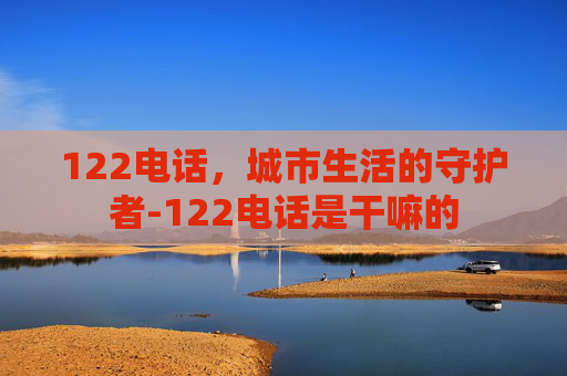 122电话，城市生活的守护者-122电话是干嘛的