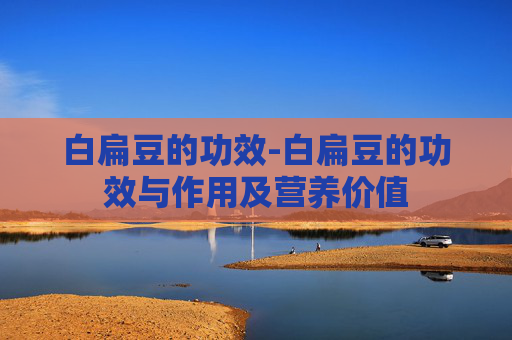 白扁豆的功效-白扁豆的功效与作用及营养价值