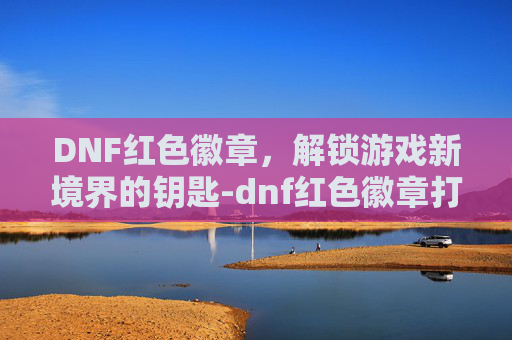 DNF红色徽章，解锁游戏新境界的钥匙-dnf红色徽章打在什么位置