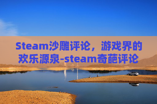 Steam沙雕评论，游戏界的欢乐源泉-steam奇葩评论