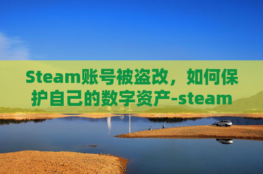 Steam账号被盗改，如何保护自己的数字资产-steam被盗账号被改