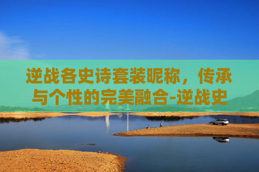 逆战各史诗套装昵称，传承与个性的完美融合-逆战史诗级套装名称大全