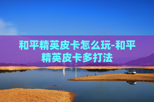 和平精英皮卡怎么玩-和平精英皮卡多打法 和平精英皮卡怎么玩-和平精英皮卡多打法