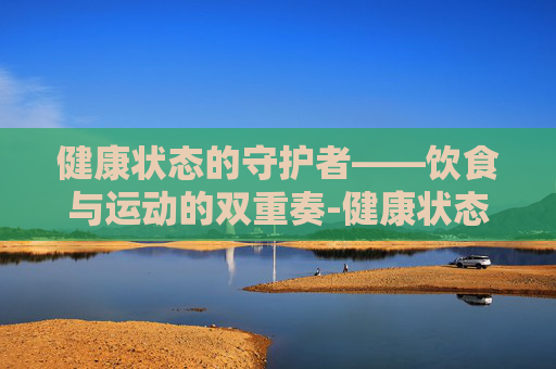 健康状态的守护者——饮食与运动的双重奏-健康状态一栏怎么填