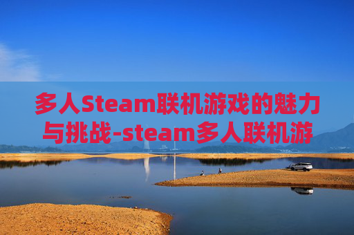 多人Steam联机游戏的魅力与挑战-steam多人联机游戏排行