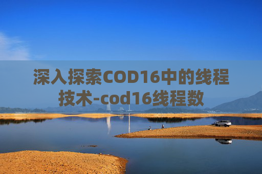 深入探索COD16中的线程技术-cod16线程数