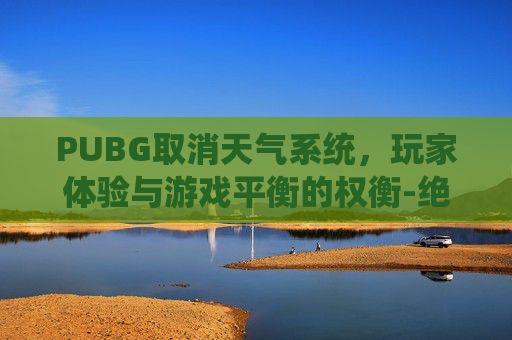 PUBG取消天气系统，玩家体验与游戏平衡的权衡-绝地求生天气系统