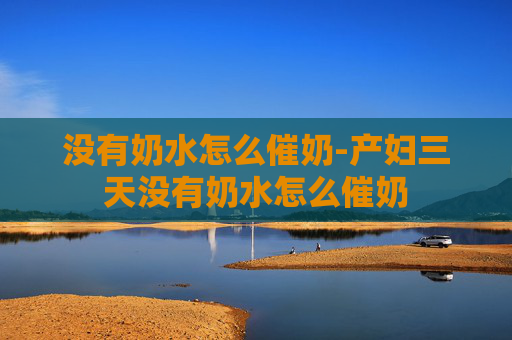 没有奶水怎么催奶-产妇三天没有奶水怎么催奶