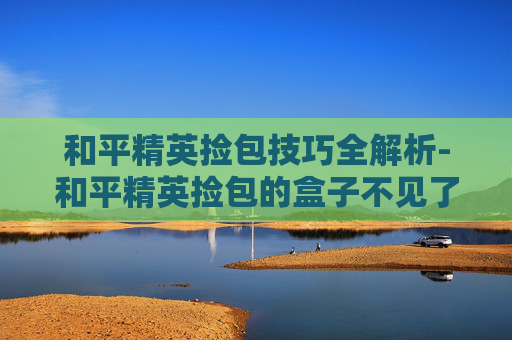 和平精英捡包技巧全解析-和平精英捡包的盒子不见了