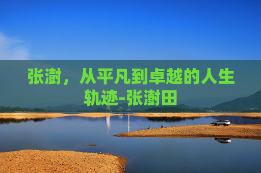 张澍，从平凡到卓越的人生轨迹-张澍田