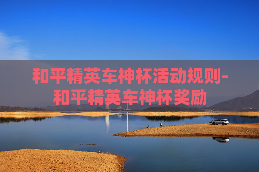 和平精英车神杯活动规则-和平精英车神杯奖励