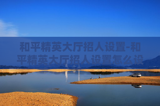 和平精英大厅招人设置-和平精英大厅招人设置怎么设置