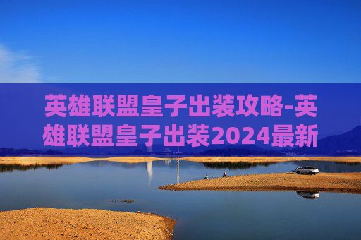 英雄联盟皇子出装攻略-英雄联盟皇子出装2024最新