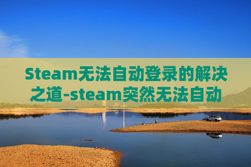Steam无法自动登录的解决之道-steam突然无法自动登录