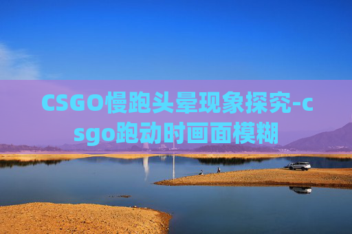 CSGO慢跑头晕现象探究-csgo跑动时画面模糊