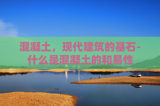 混凝土，现代建筑的基石-什么是混凝土的和易性