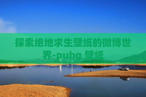 探索绝地求生壁纸的微博世界-pubg 壁纸