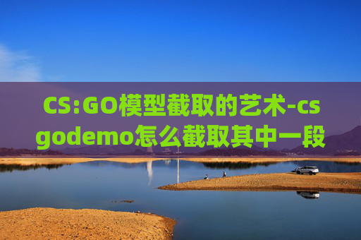 CS:GO模型截取的艺术-csgodemo怎么截取其中一段