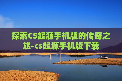 探索CS起源手机版的传奇之旅-cs起源手机版下载