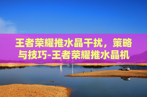 王者荣耀推水晶干扰，策略与技巧-王者荣耀推水晶机制