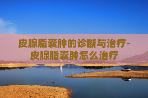 皮腺脂囊肿的诊断与治疗-皮腺脂囊肿怎么治疗