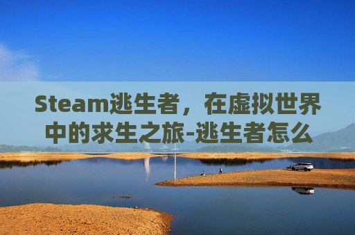 Steam逃生者，在虚拟世界中的求生之旅-逃生者怎么玩