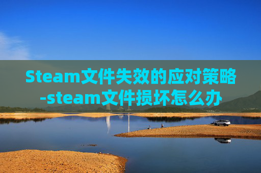 Steam文件失效的应对策略-steam文件损坏怎么办