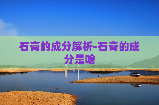 石膏的成分解析-石膏的成分是啥
