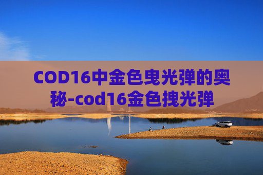 COD16中金色曳光弹的奥秘-cod16金色拽光弹