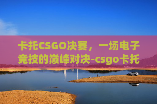 卡托CSGO决赛，一场电子竞技的巅峰对决-csgo卡托比赛