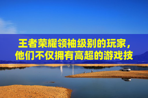 王者荣耀领袖级别的玩家，他们不仅拥有高超的游戏技巧，更具备卓越的团队协作能力和战略眼光。在王者荣耀的战场上，他们如同璀璨的星辰，引领着团队走向胜利。那么，如何才能成为一位真正的王者领袖呢？-王者荣耀领袖级别划分