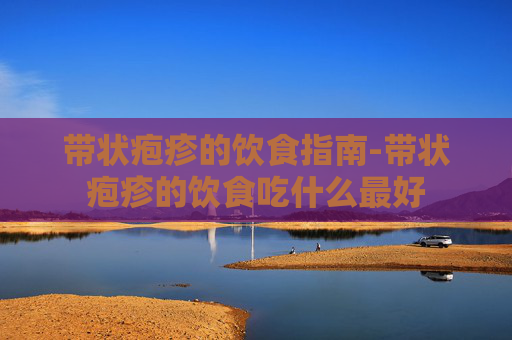 带状疱疹的饮食指南-带状疱疹的饮食吃什么最好