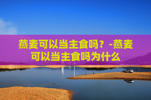 燕麦可以当主食吗？-燕麦可以当主食吗为什么