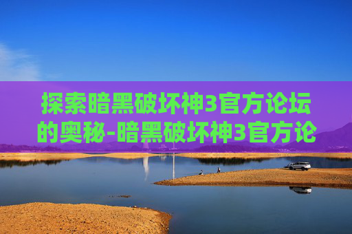 探索暗黑破坏神3官方论坛的奥秘-暗黑破坏神3官方论坛手机版