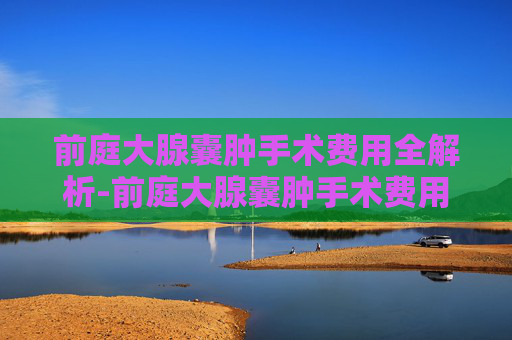 前庭大腺囊肿手术费用全解析-前庭大腺囊肿手术费用能报销吗
