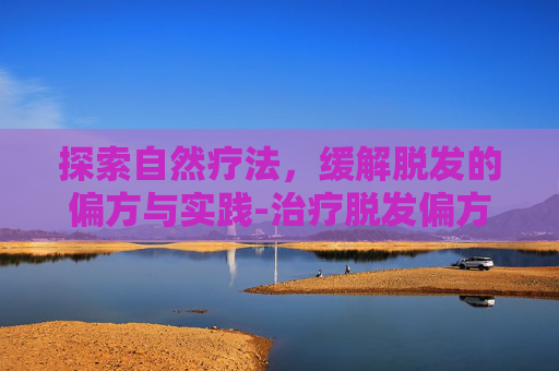 探索自然疗法，缓解脱发的偏方与实践-治疗脱发偏方大全