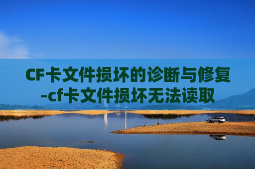 CF卡文件损坏的诊断与修复-cf卡文件损坏无法读取